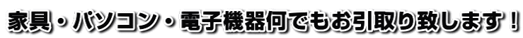 家具・パソコン・電子機器何でもお引取り致します!
