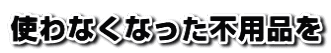 使わなくなった不用品を