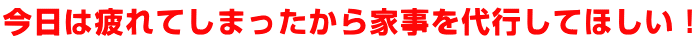 今日は疲れてしまったから家事を代行してほしい！ 