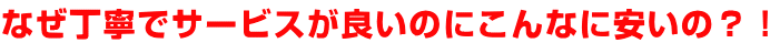 なぜ丁寧でサービスが良いのにこんなに安いの？！